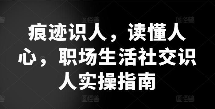 痕迹识人，读懂人心，​职场生活社交识人实操指南-金腾创业