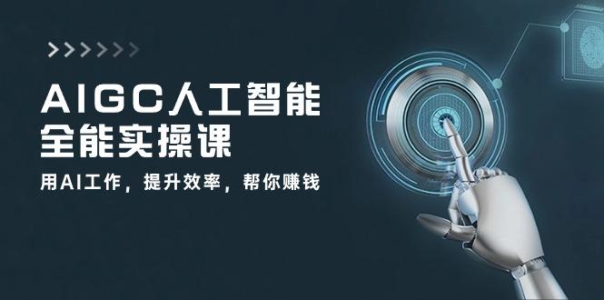 AIGC 人工智能全能实操课：用AI工作，提升效率，帮你赚钱(33节课-金腾创业