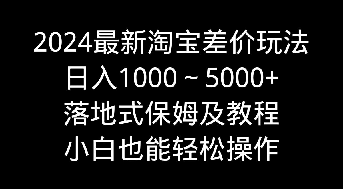 2024最新淘宝差价玩法，日入1000～5000+落地式保姆及教程 小白也能轻松操作-金腾创业