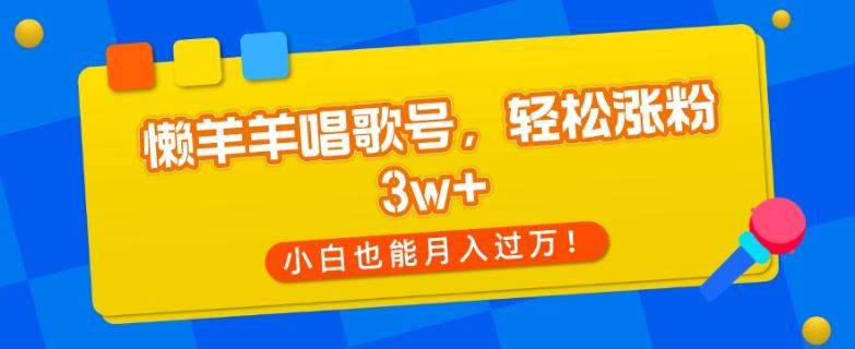懒羊羊唱歌号，轻松涨粉3w+，小白也能轻松月入过万！-金腾创业