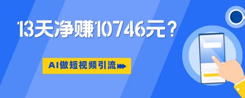 利用AI做短视频引流，卖398的虚拟产品，13天净赚10746元？-金腾创业