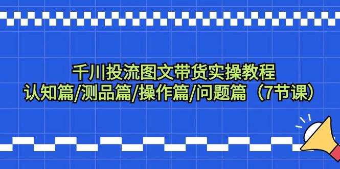 千川投流图文带货实操教程：认知篇/测品篇/操作篇/问题篇(7节课)-金腾创业
