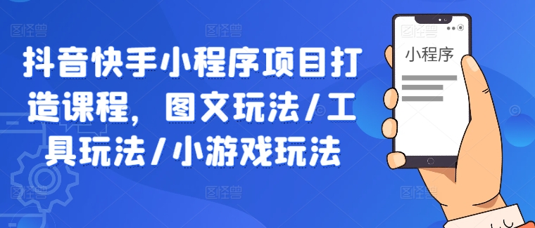 抖音快手小程序项目打造课程，图文玩法/工具玩法/小游戏玩法-金腾创业