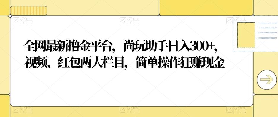 全网最新撸金平台，尚玩助手日入300+，视频、红包两大栏目，简单操作狂赚现金-金腾创业