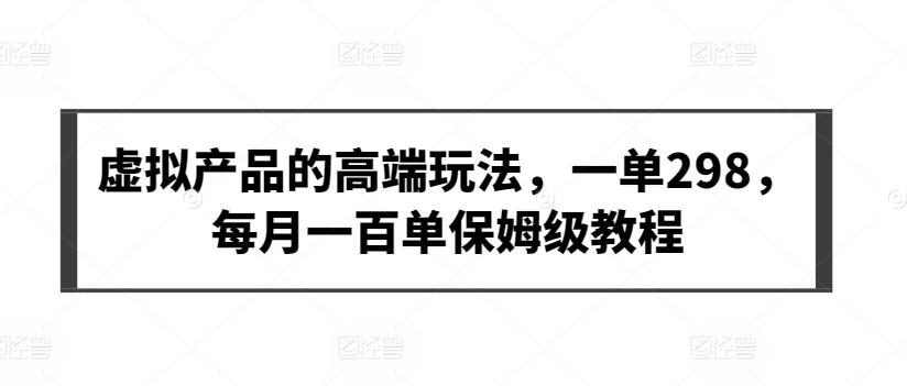 虚拟产品的高端玩法，一单298，每月一百单保姆级教程【揭秘】-金腾创业