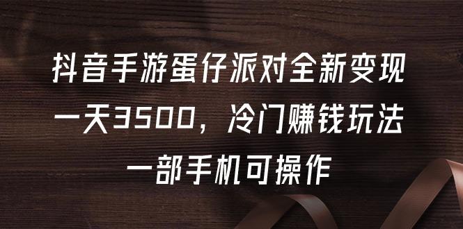 (9823期)抖音手游蛋仔派对全新变现，一天3500，冷门赚钱玩法，一部手机可操作-金腾创业