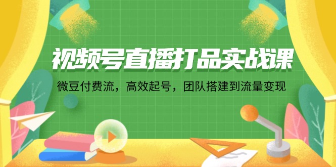 视频号直播打品实战课：微 豆 付 费 流，高效起号，团队搭建到流量变现-金腾创业