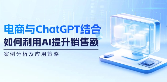 电商与ChatGPT结合：如何利用AI提升销售额，案例分析及应用策略-金腾创业