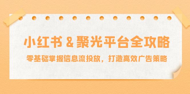 小红薯&聚光平台全攻略：零基础掌握信息流投放，打造高效广告策略-金腾创业