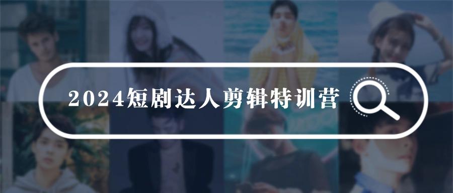 (9688期)2024短剧达人剪辑特训营，适合宝爸宝妈的0基础剪辑训练营(51节课)-金腾创业