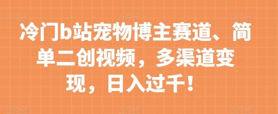 冷门b站宠物博主赛道，简单二创视频，多渠道变现，日入过千！【揭秘】-金腾创业