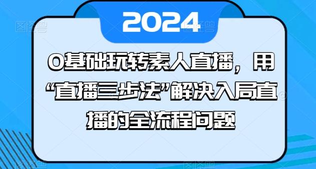 0基础玩转素人直播，用“直播三步法”解决入局直播的全流程问题-金腾创业