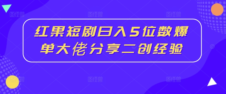红果短剧日入5位数爆单大佬分享二创经验-金腾创业