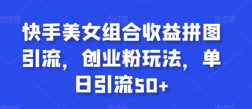 快手美女组合收益拼图引流，创业粉玩法，单日引流50+【揭秘】-金腾创业