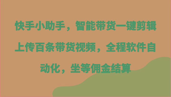 快手小助手，智能带货一键剪辑上传百条带货视频，全程软件自动化，坐等佣金结算-金腾创业