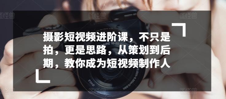 摄影短视频进阶课，不只是拍，更是思路，从策划到后期，教你成为短视频制作人-金腾创业