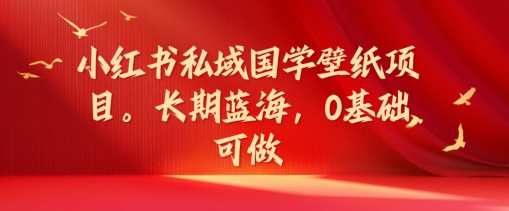小红书私域国学壁纸项目，长期蓝海，0基础可做【揭秘】-金腾创业