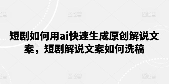 短剧如何用ai快速生成原创解说文案，短剧解说文案如何洗稿-金腾创业