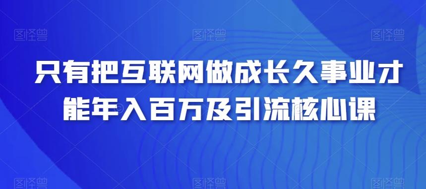 只有把互联网做成长久事业才能年入百万及引流核心课-金腾创业