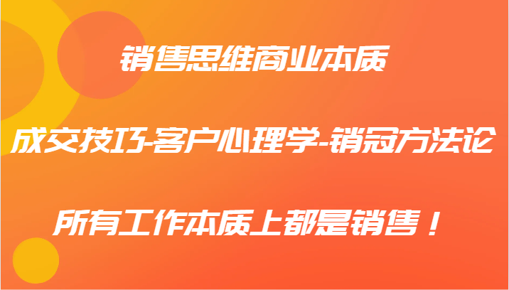 销售思维商业本质-成交技巧-客户心理学-销冠方法论，所有工作本质上都是销售！-金腾创业