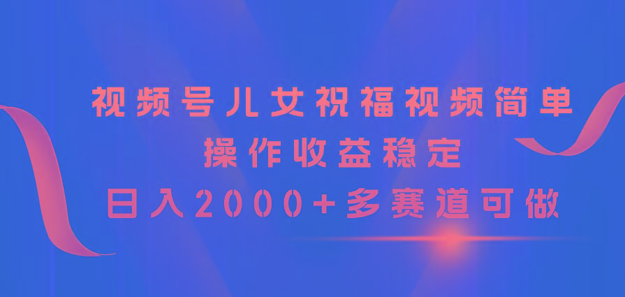 视频号儿女祝福视频，简单操作收益稳定，日入2000+，多赛道可做-金腾创业