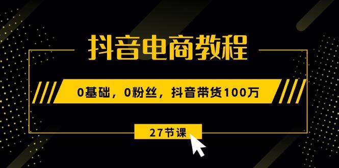 抖音电商教程：0基础，0粉丝，抖音带货100万(27节视频课-金腾创业
