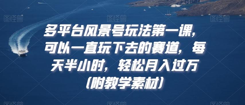 多平台风景号玩法第一课，可以一直玩下去的赛道，每天半小时，轻松月入过万（附教学素材）【揭秘】-金腾创业