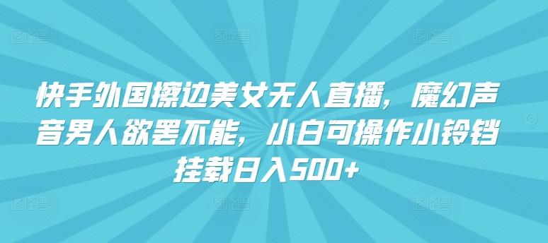 快手外国擦边美女无人直播，魔幻声音男人欲罢不能，小白可操作小铃铛挂载日入500+【揭秘】-金腾创业