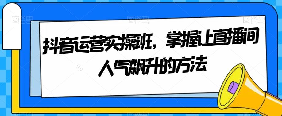 抖音运营实操班，掌握让直播间人气飙升的方法-金腾创业