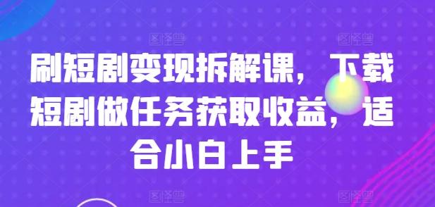 刷短剧变现拆解课，下载短剧做任务获取收益，适合小白上手-金腾创业