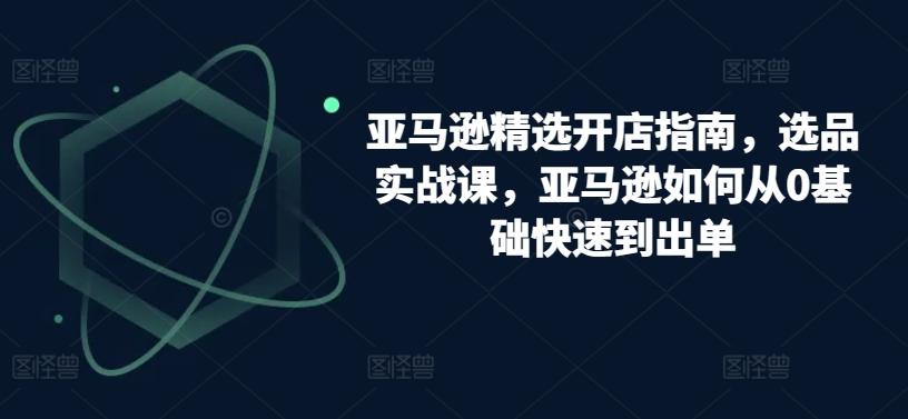 亚马逊精选开店指南，选品实战课，亚马逊如何从0基础快速到出单-金腾创业