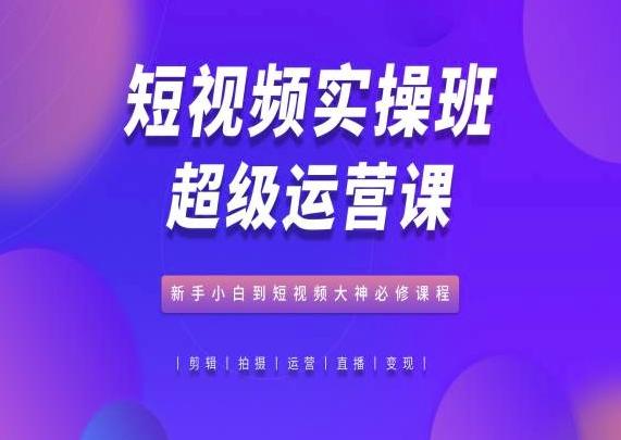短视频实操班超级运营课，新手小白到短视频大神必修课程-金腾创业