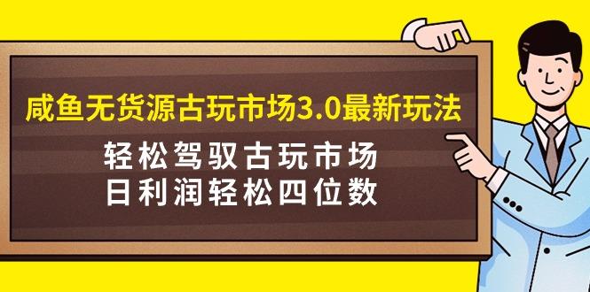 (9337期)咸鱼无货源古玩市场3.0最新玩法，轻松驾驭古玩市场，日利润轻松四位数！…-金腾创业