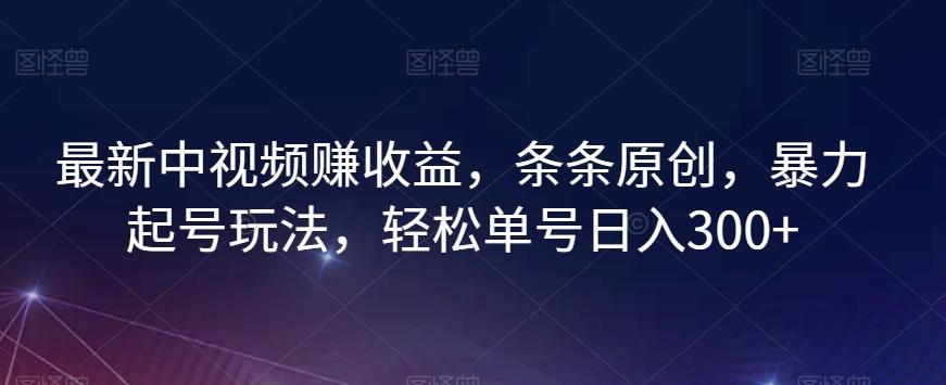 最新中视频赚收益，条条原创，暴力起号玩法，轻松单号日入300+【揭秘】-金腾创业