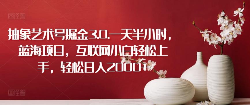 抽象艺术号掘金3.0.一天半小时，蓝海项目，互联网小白轻松上手，轻松日入2000+【揭秘】-金腾创业