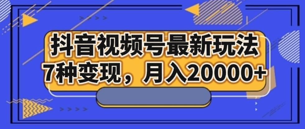 抖音视频号最新玩法，7种变现，月入20000+-金腾创业