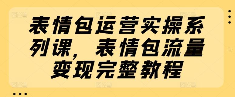 表情包运营实操系列课，表情包流量变现完整教程-金腾创业