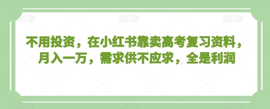 不用投资，在小红书靠卖高考复习资料，月入一万，需求供不应求，全是利润【揭秘】-金腾创业