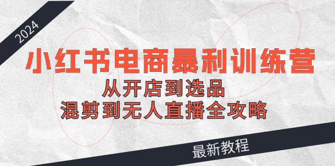 2024小红书电商暴利训练营：从开店到选品，混剪到无人直播全攻略-金腾创业