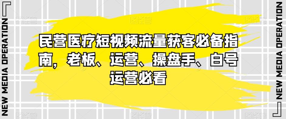 民营医疗短视频流量获客必备指南，老板、运营、操盘手、白号运营必看-金腾创业