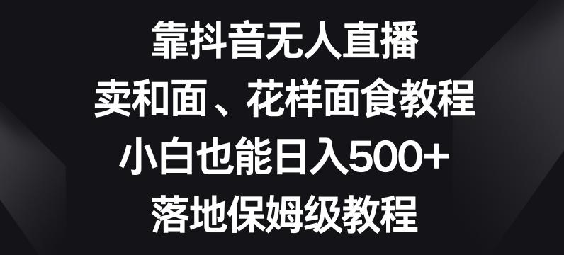 靠抖音无人直播，卖和面、花样面试教程，小白也能日入500+，落地保姆级教程【揭秘】-金腾创业