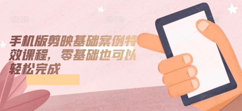 手机版剪映基础案例特效课程，零基础也可以轻松完成-金腾创业