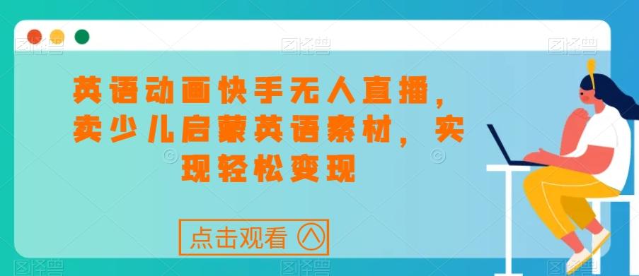 英语动画快手无人直播，卖少儿启蒙英语素材，实现轻松变现-金腾创业