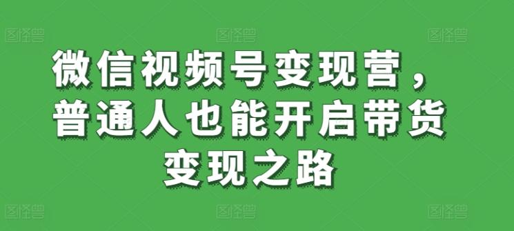 微信视频号变现营，普通人也能开启带货变现之路-金腾创业