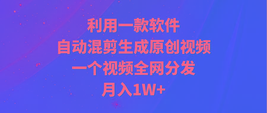 (9472期)利用一款软件，自动混剪生成原创视频，一个视频全网分发，月入1W+附软件-金腾创业