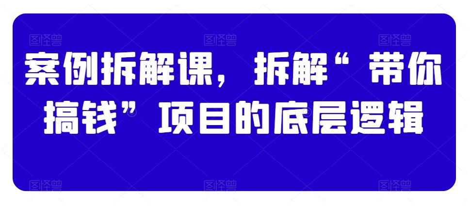 案例拆解课，拆解“带你搞钱”项目的底层逻辑-金腾创业