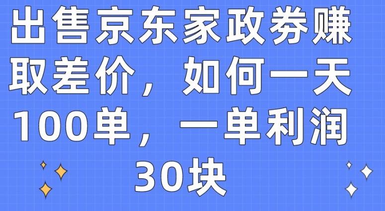 出售京东家政劵赚取差价，如何一天100单，一单利润30块【揭秘】-金腾创业