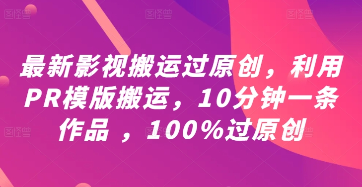 最新影视搬运过原创，利用PR模版搬运，10分钟一条作品 ，100%过原创【教程+PR模板】-金腾创业