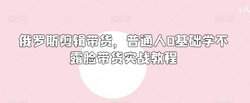 俄罗斯产品剪辑带货，普通人0基础学不露脸带货实战教程-金腾创业