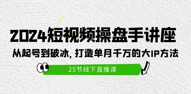 (9970期)2024短视频操盘手讲座：从起号到破冰，打造单月千万的大IP方法(25节)-金腾创业